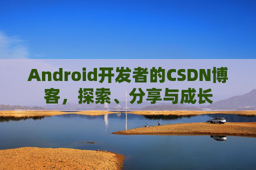 Android开发者的CSDN博客,探索、分享与成长